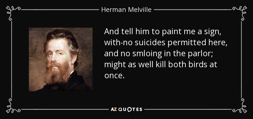 And tell him to paint me a sign, with-no suicides permitted here, and no smloing in the parlor; might as well kill both birds at once. - Herman Melville