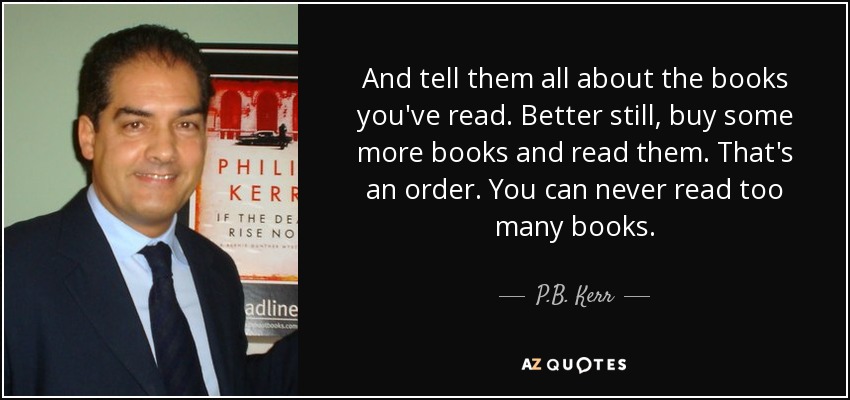 And tell them all about the books you've read. Better still, buy some more books and read them. That's an order. You can never read too many books. - P.B. Kerr