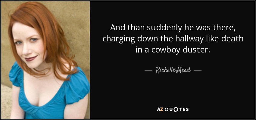 And than suddenly he was there, charging down the hallway like death in a cowboy duster. - Richelle Mead