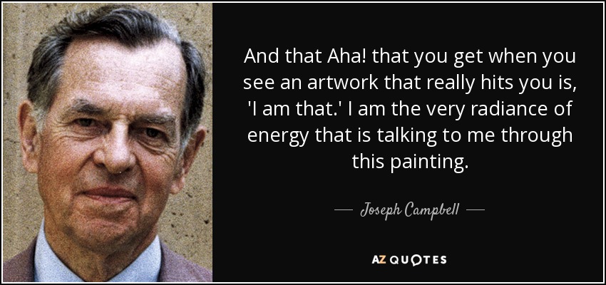 And that Aha! that you get when you see an artwork that really hits you is, 'I am that.' I am the very radiance of energy that is talking to me through this painting. - Joseph Campbell