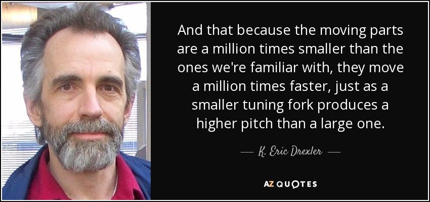 And that because the moving parts are a million times smaller than the ones we're familiar with, they move a million times faster, just as a smaller tuning fork produces a higher pitch than a large one. - K. Eric Drexler