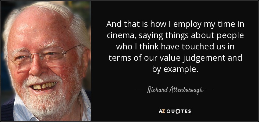 And that is how I employ my time in cinema, saying things about people who I think have touched us in terms of our value judgement and by example. - Richard Attenborough