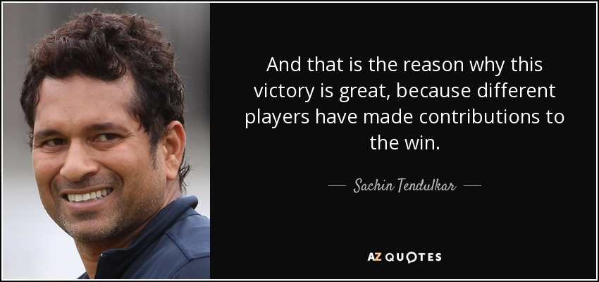 And that is the reason why this victory is great, because different players have made contributions to the win. - Sachin Tendulkar