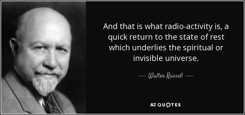 And that is what radio-activity is, a quick return to the state of rest which underlies the spiritual or invisible universe. - Walter Russell