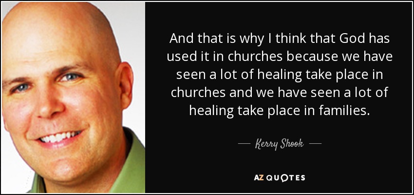 And that is why I think that God has used it in churches because we have seen a lot of healing take place in churches and we have seen a lot of healing take place in families. - Kerry Shook