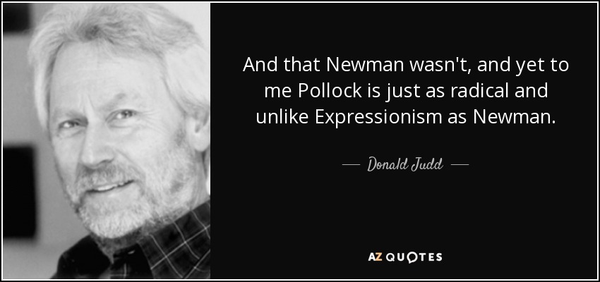 And that Newman wasn't, and yet to me Pollock is just as radical and unlike Expressionism as Newman. - Donald Judd
