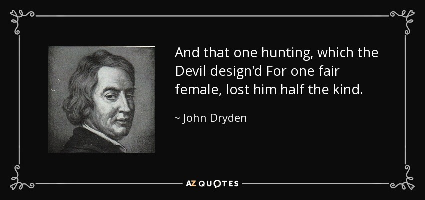 And that one hunting, which the Devil design'd For one fair female, lost him half the kind. - John Dryden