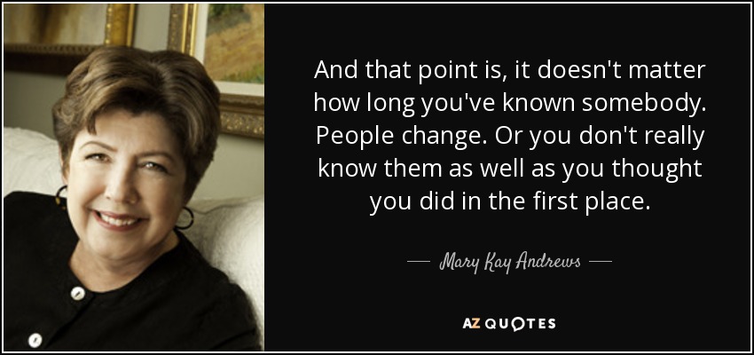 And that point is, it doesn't matter how long you've known somebody. People change. Or you don't really know them as well as you thought you did in the first place. - Mary Kay Andrews
