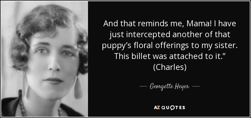 And that reminds me, Mama! I have just intercepted another of that puppy’s floral offerings to my sister. This billet was attached to it.” (Charles) - Georgette Heyer