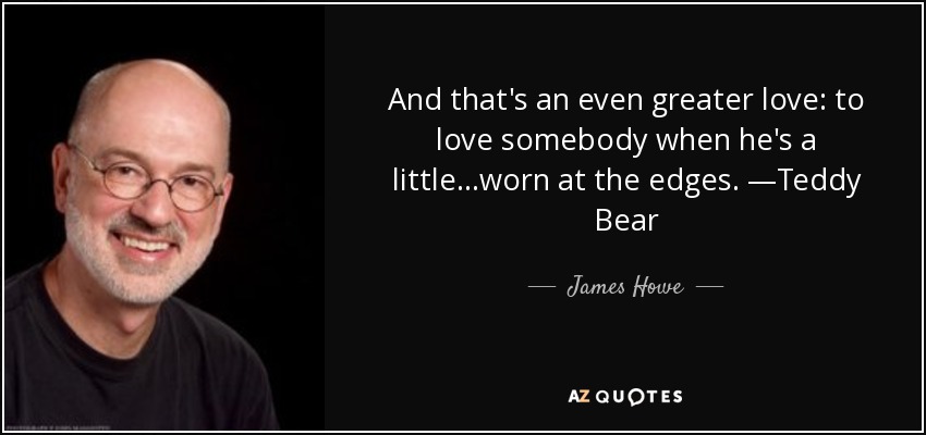 And that's an even greater love: to love somebody when he's a little...worn at the edges. —Teddy Bear - James Howe