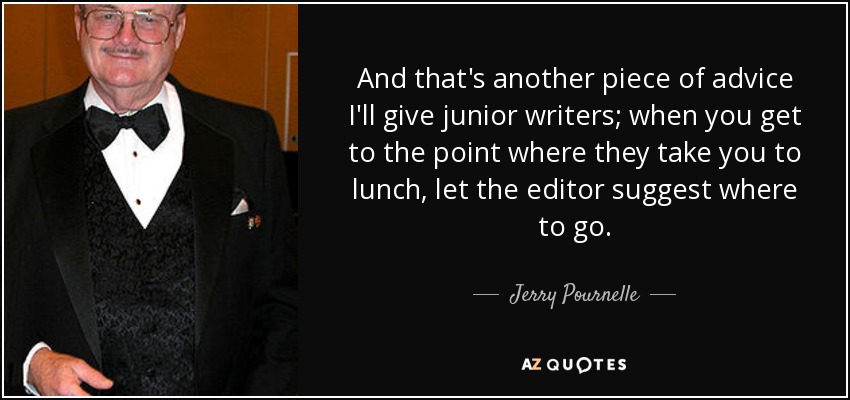 And that's another piece of advice I'll give junior writers; when you get to the point where they take you to lunch, let the editor suggest where to go. - Jerry Pournelle