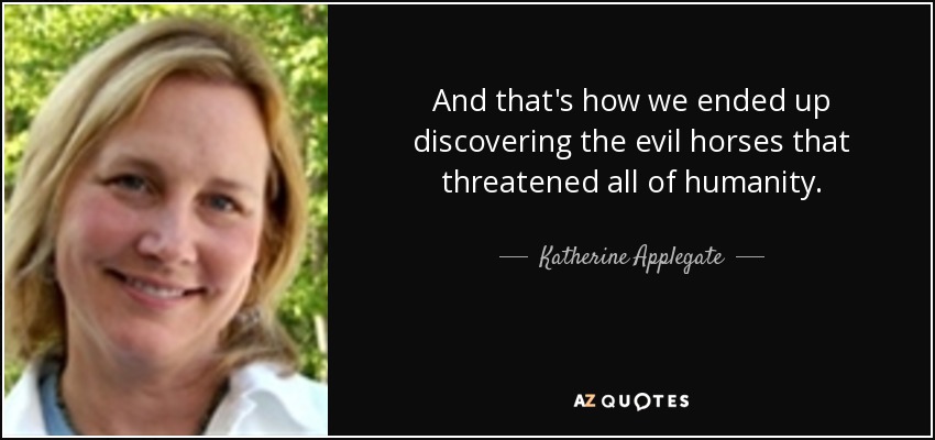 And that's how we ended up discovering the evil horses that threatened all of humanity. - Katherine Applegate