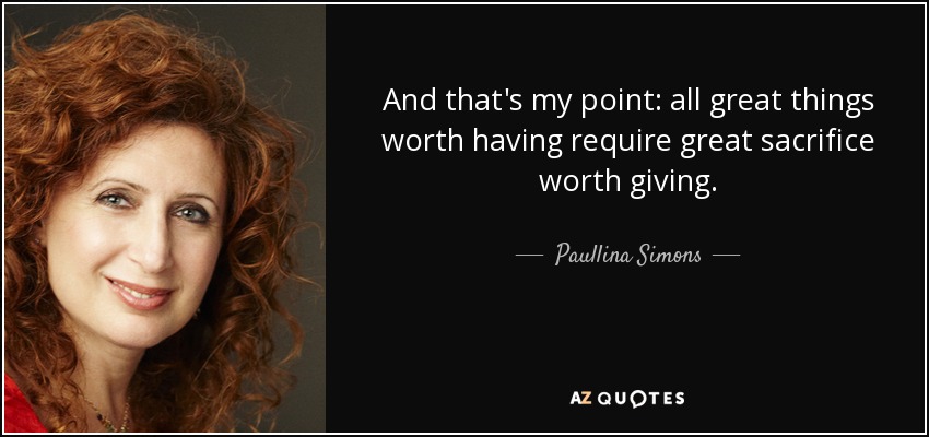 And that's my point: all great things worth having require great sacrifice worth giving. - Paullina Simons