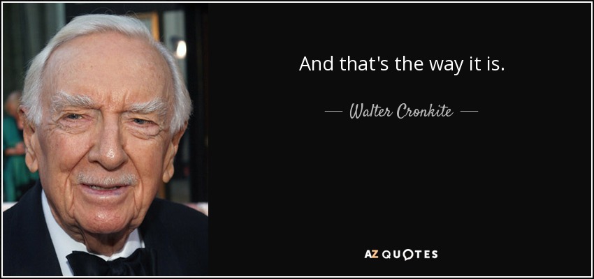 And that's the way it is. - Walter Cronkite
