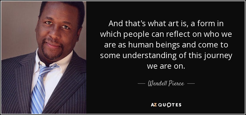 And that's what art is, a form in which people can reflect on who we are as human beings and come to some understanding of this journey we are on. - Wendell Pierce
