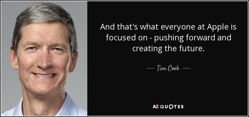 And that's what everyone at Apple is focused on - pushing forward and creating the future. - Tim Cook