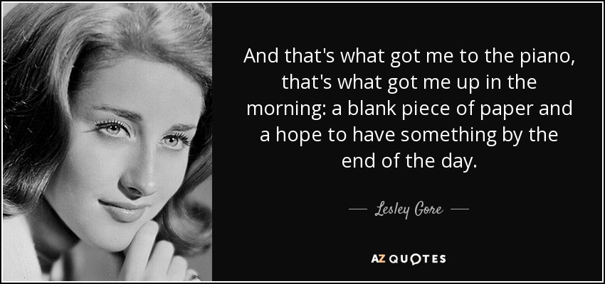 And that's what got me to the piano, that's what got me up in the morning: a blank piece of paper and a hope to have something by the end of the day. - Lesley Gore