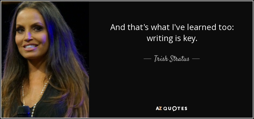 And that's what I've learned too: writing is key. - Trish Stratus
