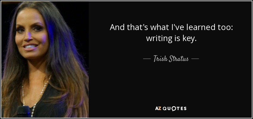 And that's what I've learned too: writing is key. - Trish Stratus
