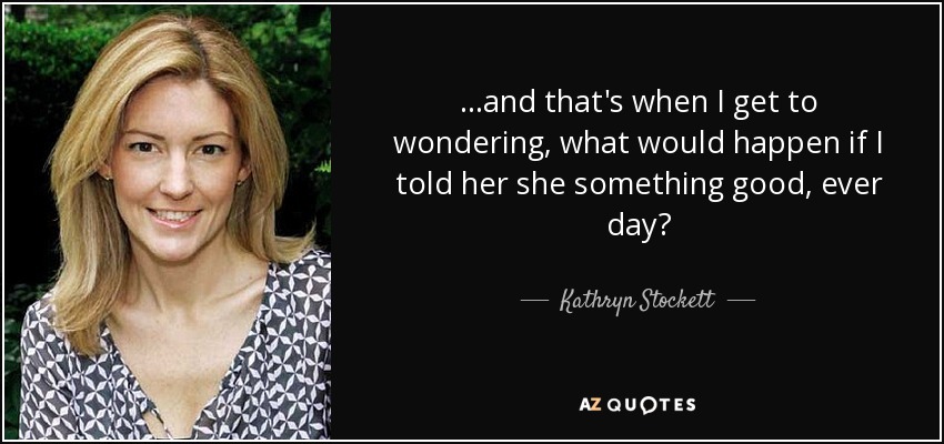 ...and that's when I get to wondering, what would happen if I told her she something good, ever day? - Kathryn Stockett