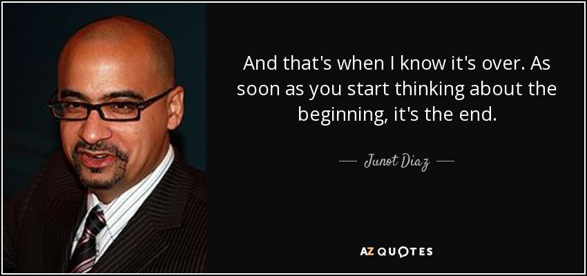 And that's when I know it's over. As soon as you start thinking about the beginning, it's the end. - Junot Diaz