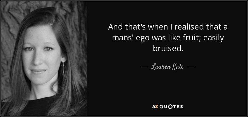 And that's when I realised that a mans' ego was like fruit; easily bruised. - Lauren Kate