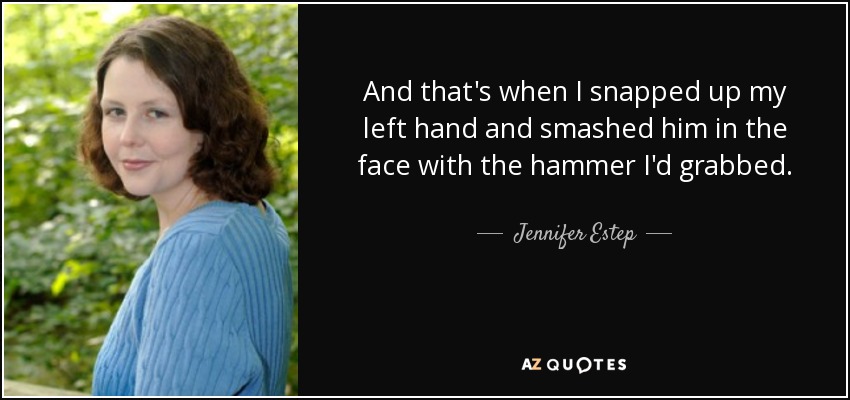 And that's when I snapped up my left hand and smashed him in the face with the hammer I'd grabbed. - Jennifer Estep