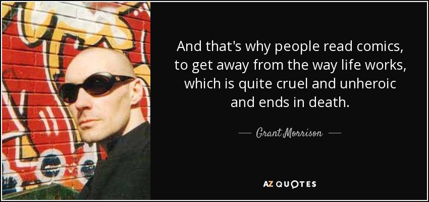 And that's why people read comics, to get away from the way life works, which is quite cruel and unheroic and ends in death. - Grant Morrison