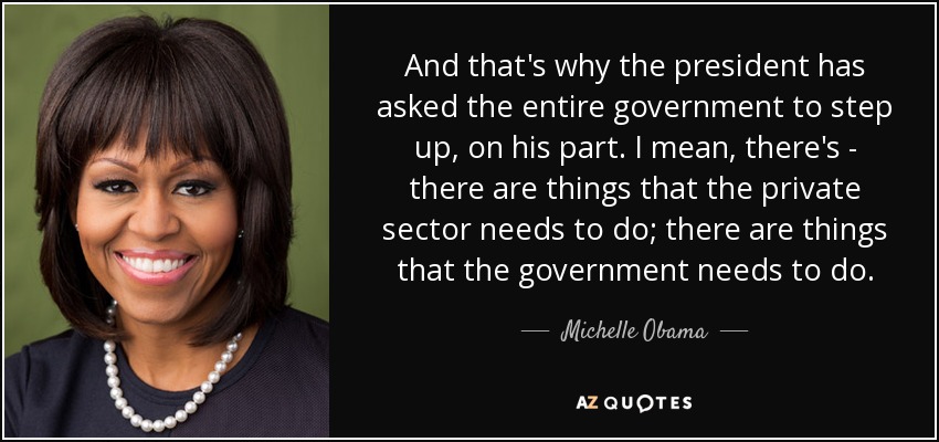 And that's why the president has asked the entire government to step up, on his part. I mean, there's - there are things that the private sector needs to do; there are things that the government needs to do. - Michelle Obama