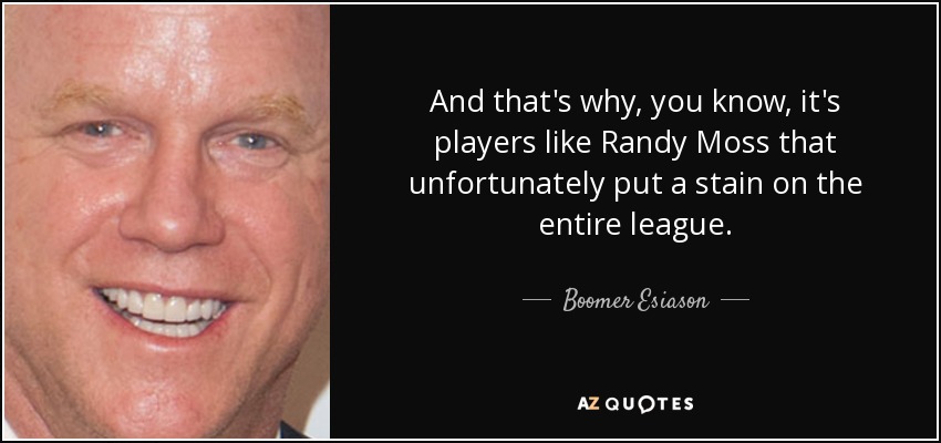 And that's why, you know, it's players like Randy Moss that unfortunately put a stain on the entire league. - Boomer Esiason