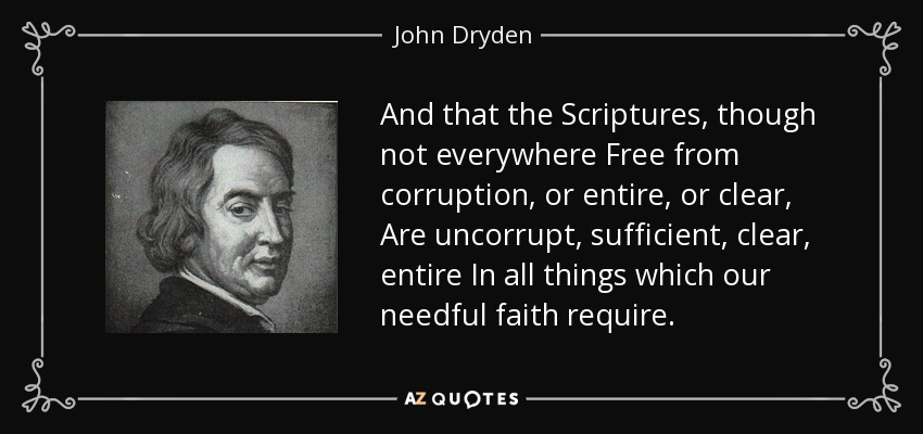 And that the Scriptures, though not everywhere Free from corruption, or entire, or clear, Are uncorrupt, sufficient, clear, entire In all things which our needful faith require. - John Dryden