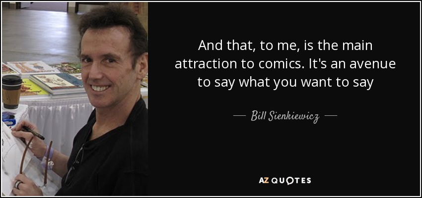 And that, to me, is the main attraction to comics. It's an avenue to say what you want to say - Bill Sienkiewicz