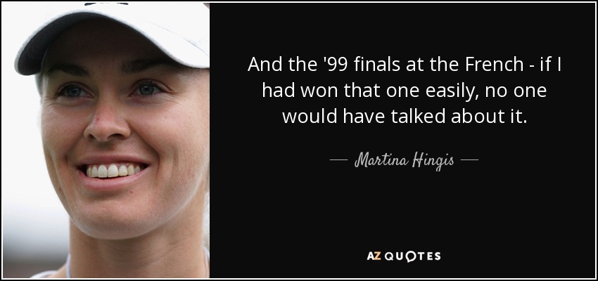 And the '99 finals at the French - if I had won that one easily, no one would have talked about it. - Martina Hingis