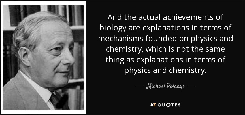 And the actual achievements of biology are explanations in terms of mechanisms founded on physics and chemistry, which is not the same thing as explanations in terms of physics and chemistry. - Michael Polanyi