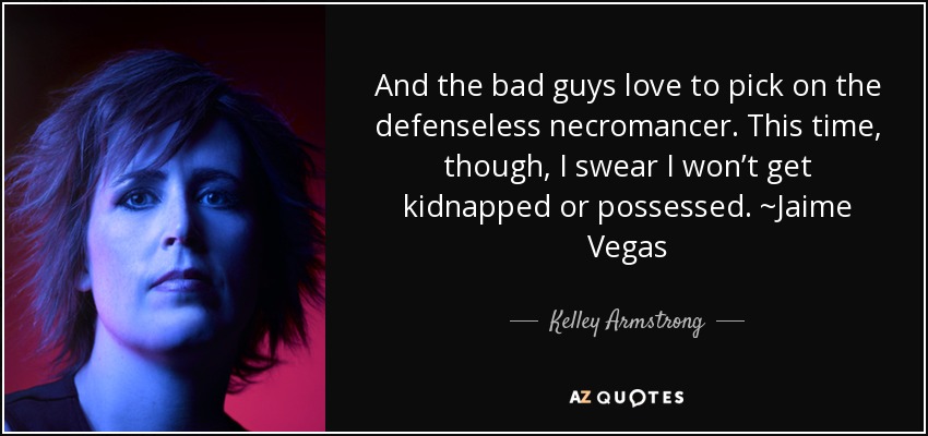 And the bad guys love to pick on the defenseless necromancer. This time, though, I swear I won’t get kidnapped or possessed. ~Jaime Vegas - Kelley Armstrong