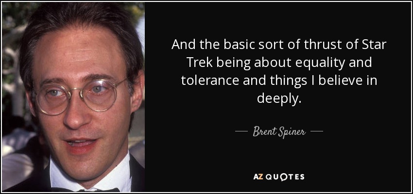 And the basic sort of thrust of Star Trek being about equality and tolerance and things I believe in deeply. - Brent Spiner