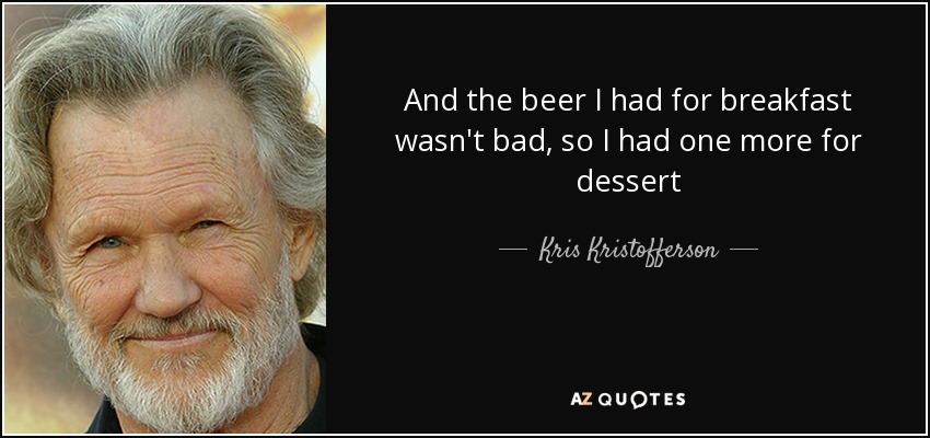And the beer I had for breakfast wasn't bad, so I had one more for dessert - Kris Kristofferson