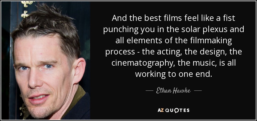 And the best films feel like a fist punching you in the solar plexus and all elements of the filmmaking process - the acting, the design, the cinematography, the music, is all working to one end. - Ethan Hawke