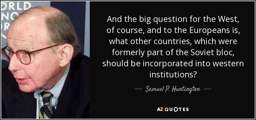 And the big question for the West, of course, and to the Europeans is, what other countries, which were formerly part of the Soviet bloc, should be incorporated into western institutions? - Samuel P. Huntington