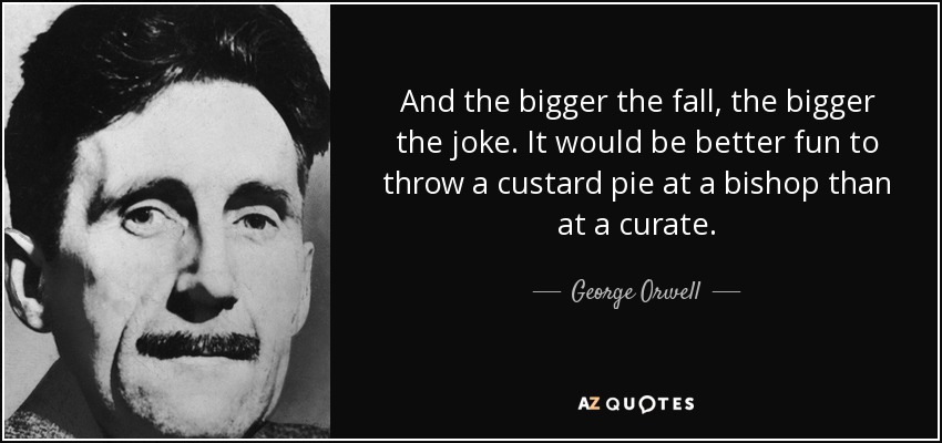 And the bigger the fall, the bigger the joke. It would be better fun to throw a custard pie at a bishop than at a curate. - George Orwell