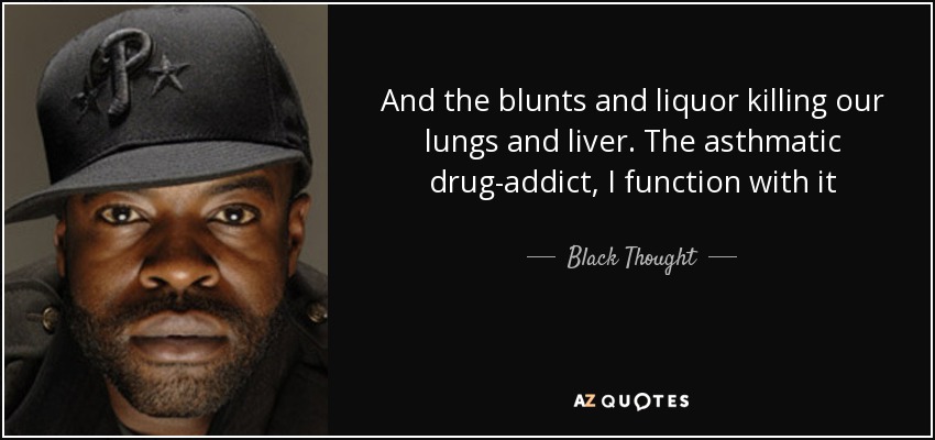 And the blunts and liquor killing our lungs and liver. The asthmatic drug-addict, I function with it - Black Thought