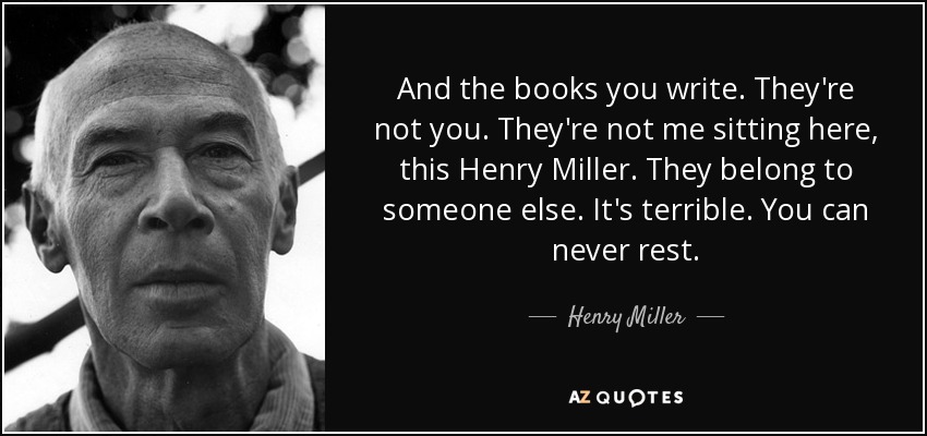 And the books you write. They're not you. They're not me sitting here, this Henry Miller. They belong to someone else. It's terrible. You can never rest. - Henry Miller