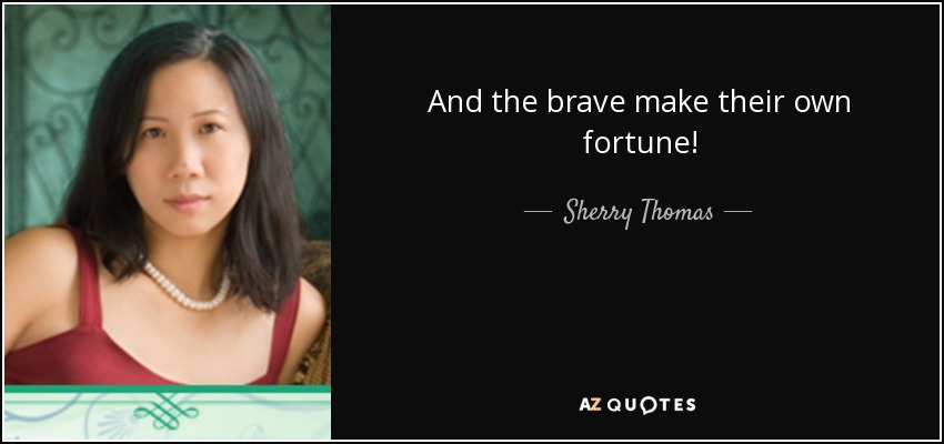 And the brave make their own fortune! - Sherry Thomas