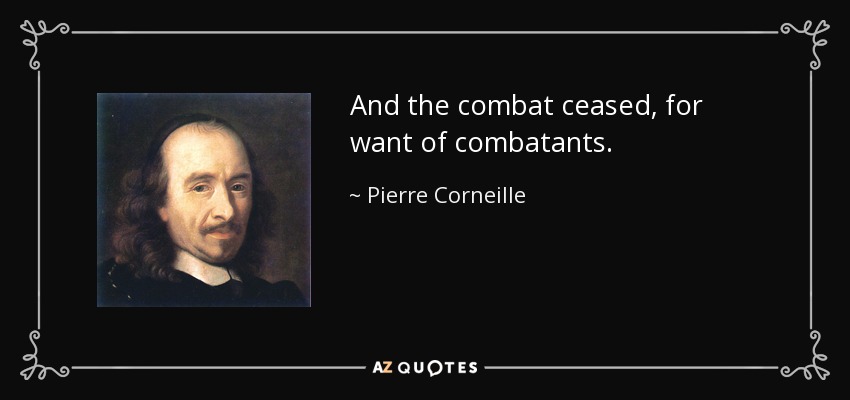And the combat ceased, for want of combatants. - Pierre Corneille