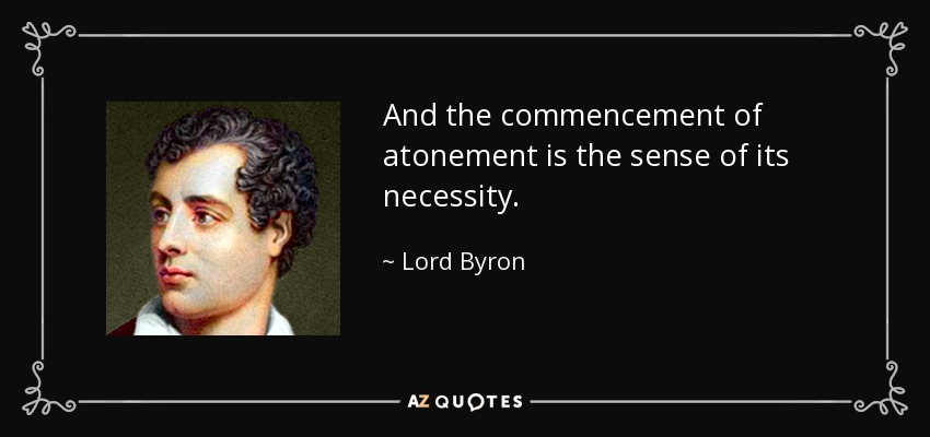 And the commencement of atonement is the sense of its necessity. - Lord Byron