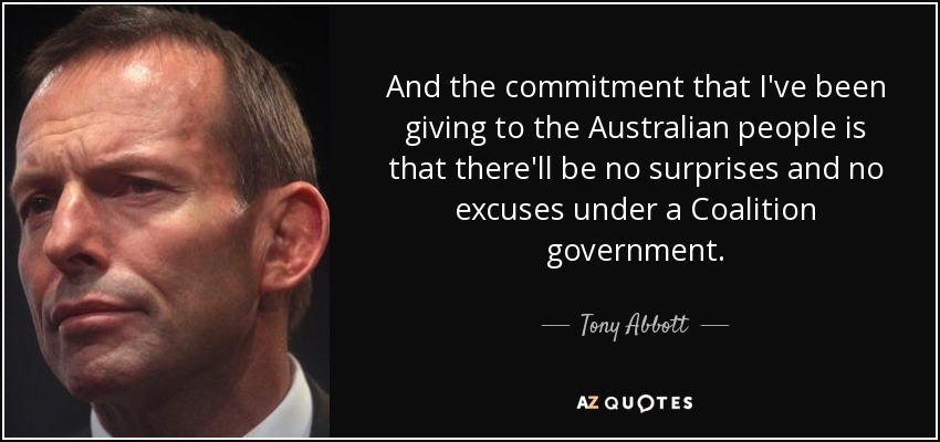 And the commitment that I've been giving to the Australian people is that there'll be no surprises and no excuses under a Coalition government. - Tony Abbott