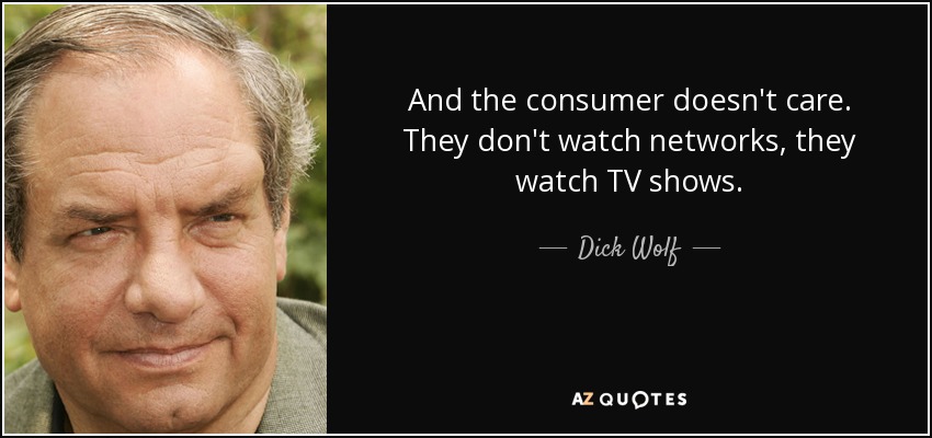 And the consumer doesn't care. They don't watch networks, they watch TV shows. - Dick Wolf