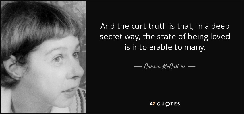 And the curt truth is that, in a deep secret way, the state of being loved is intolerable to many. - Carson McCullers