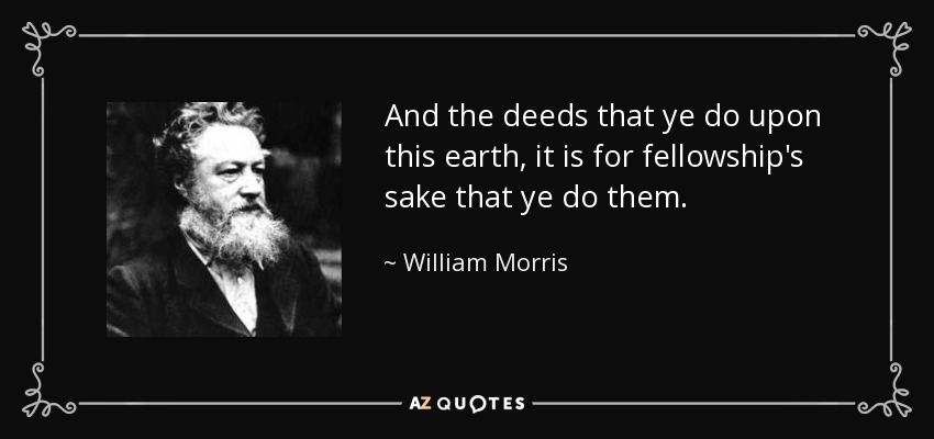 And the deeds that ye do upon this earth, it is for fellowship's sake that ye do them. - William Morris