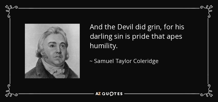 And the Devil did grin, for his darling sin is pride that apes humility. - Samuel Taylor Coleridge
